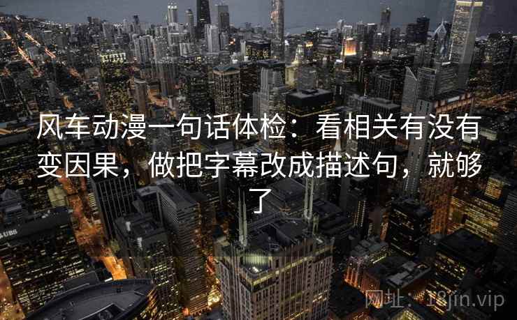 风车动漫一句话体检：看相关有没有变因果，做把字幕改成描述句，就够了