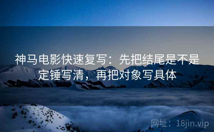 神马电影快速复写：先把结尾是不是定锤写清，再把对象写具体