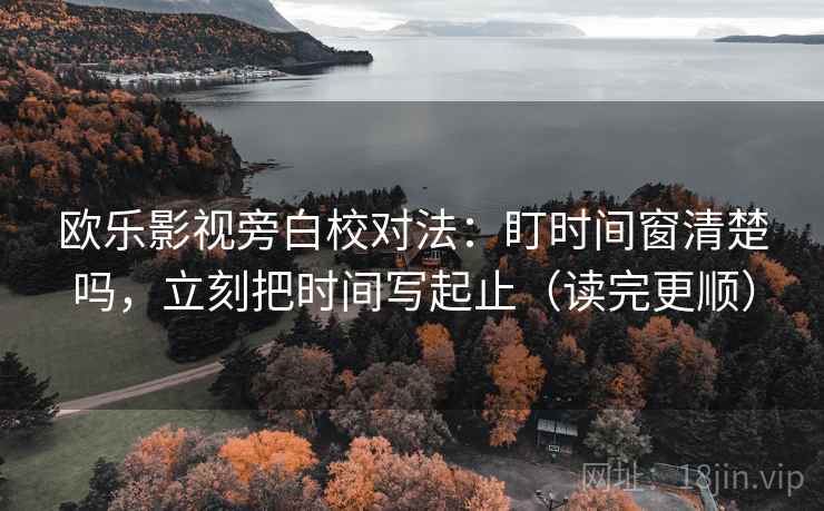 欧乐影视旁白校对法：盯时间窗清楚吗，立刻把时间写起止（读完更顺）