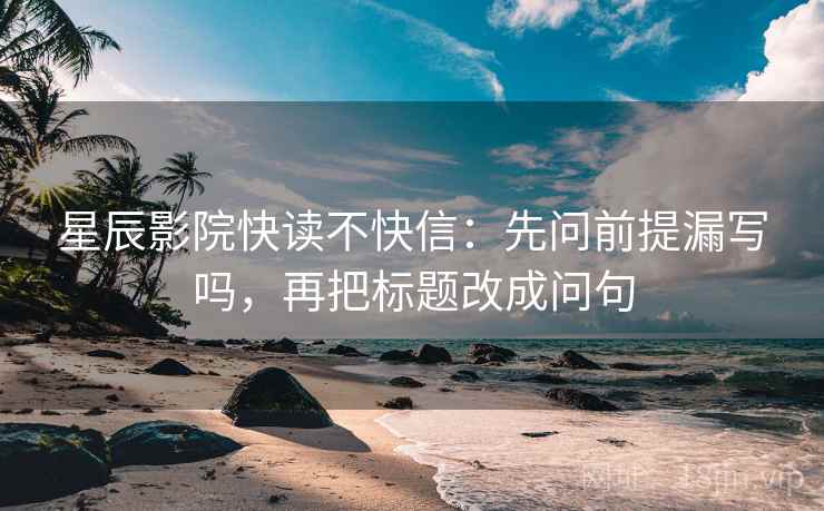 星辰影院快读不快信：先问前提漏写吗，再把标题改成问句