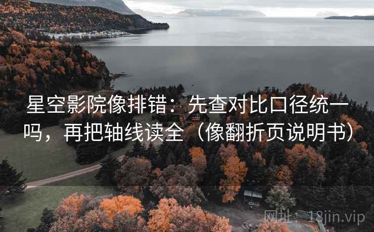 星空影院像排错：先查对比口径统一吗，再把轴线读全（像翻折页说明书）
