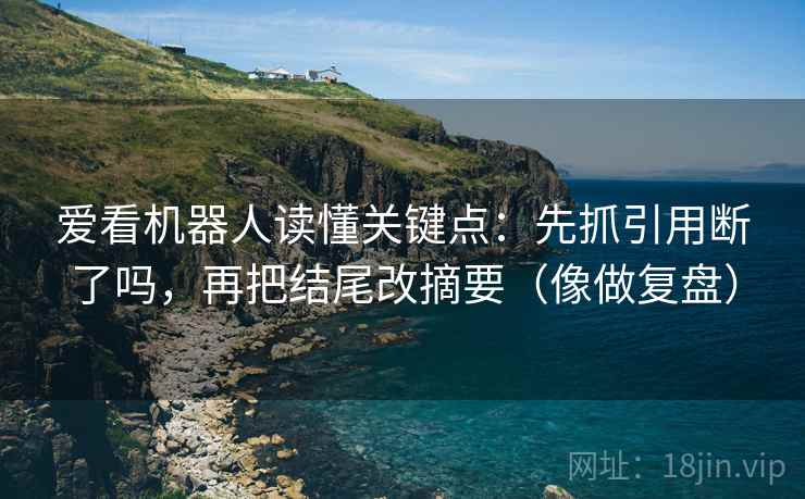 爱看机器人读懂关键点：先抓引用断了吗，再把结尾改摘要（像做复盘）