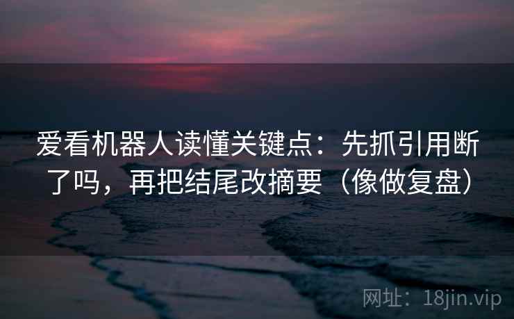 爱看机器人读懂关键点：先抓引用断了吗，再把结尾改摘要（像做复盘）