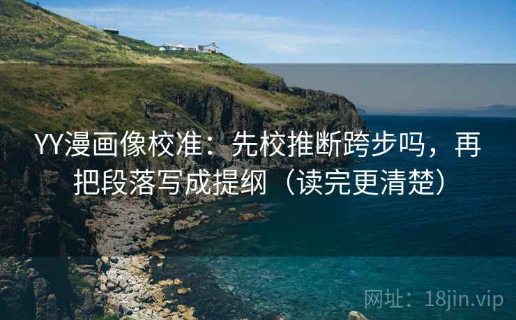 YY漫画像校准：先校推断跨步吗，再把段落写成提纲（读完更清楚）