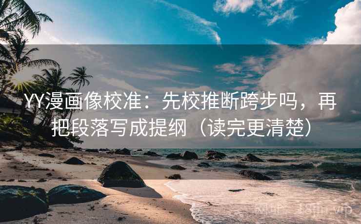 YY漫画像校准：先校推断跨步吗，再把段落写成提纲（读完更清楚）
