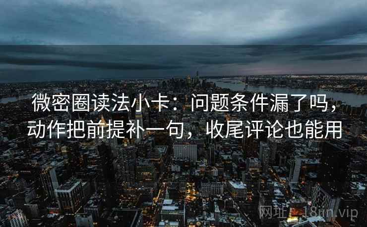 微密圈读法小卡：问题条件漏了吗，动作把前提补一句，收尾评论也能用