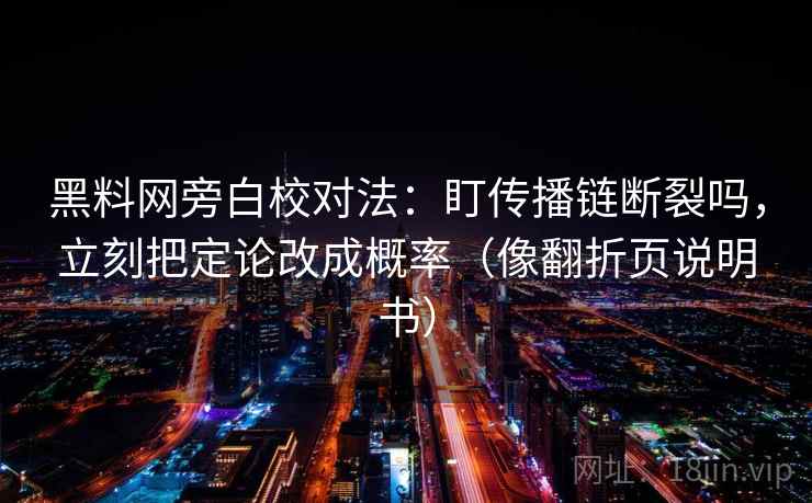 黑料网旁白校对法：盯传播链断裂吗，立刻把定论改成概率（像翻折页说明书）