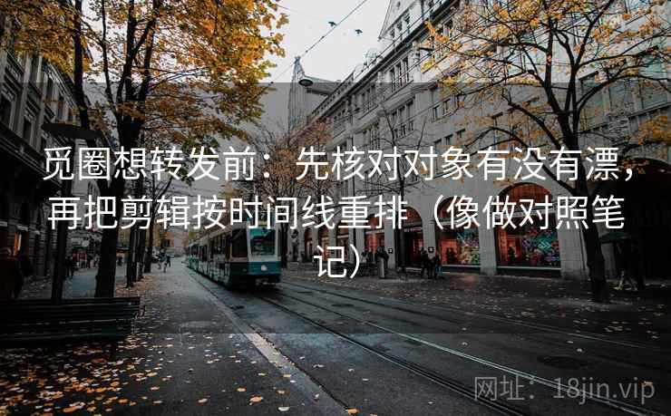 觅圈想转发前：先核对对象有没有漂，再把剪辑按时间线重排（像做对照笔记）