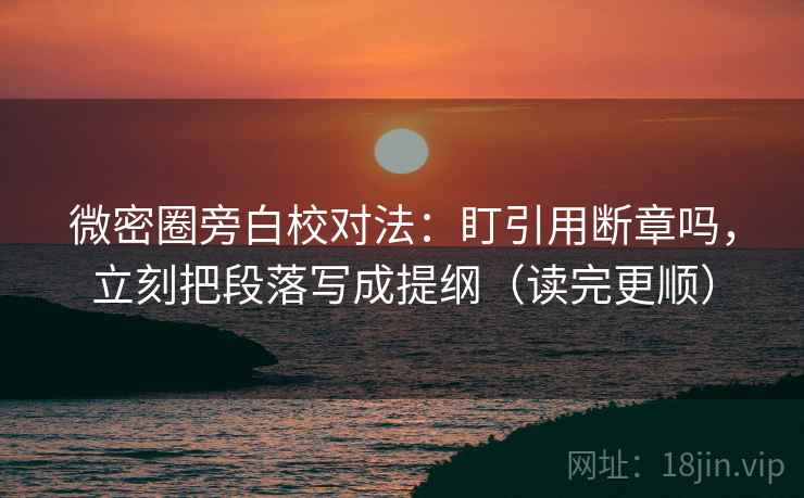 微密圈旁白校对法：盯引用断章吗，立刻把段落写成提纲（读完更顺）