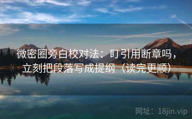 微密圈旁白校对法：盯引用断章吗，立刻把段落写成提纲（读完更顺）