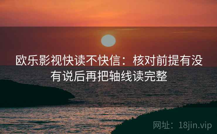 欧乐影视快读不快信：核对前提有没有说后再把轴线读完整