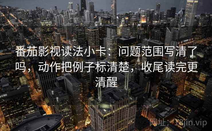 番茄影视读法小卡：问题范围写清了吗，动作把例子标清楚，收尾读完更清醒