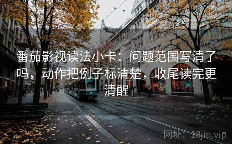 番茄影视读法小卡：问题范围写清了吗，动作把例子标清楚，收尾读完更清醒