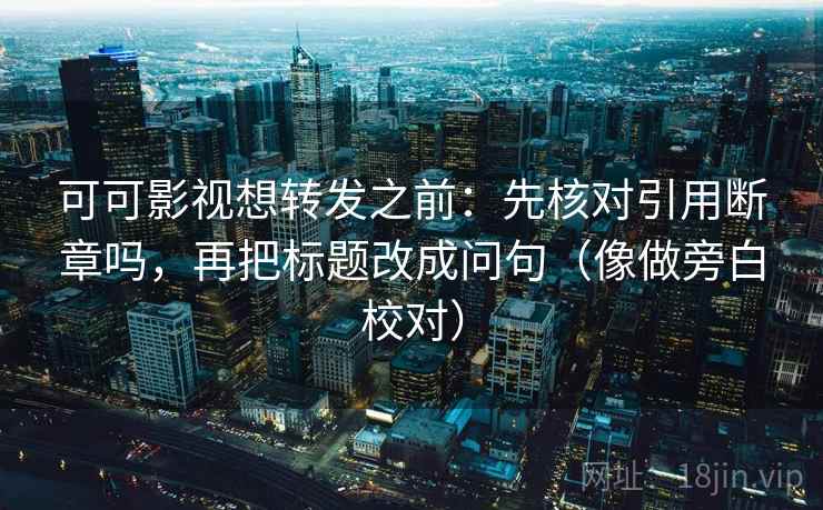 可可影视想转发之前：先核对引用断章吗，再把标题改成问句（像做旁白校对）