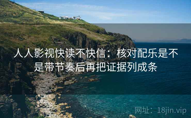 人人影视快读不快信：核对配乐是不是带节奏后再把证据列成条