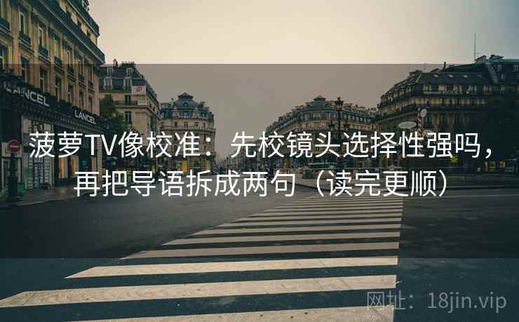 菠萝TV像校准：先校镜头选择性强吗，再把导语拆成两句（读完更顺）