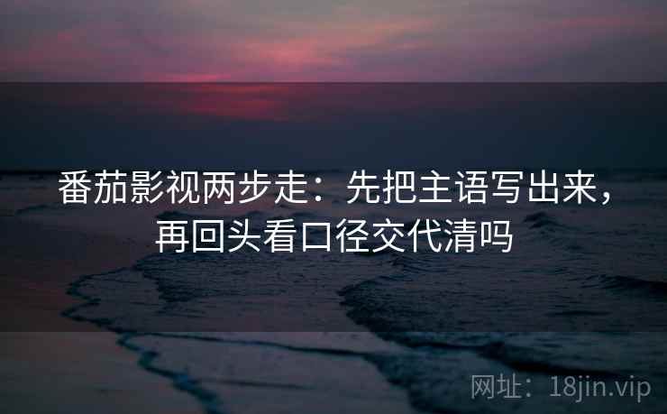 番茄影视两步走：先把主语写出来，再回头看口径交代清吗