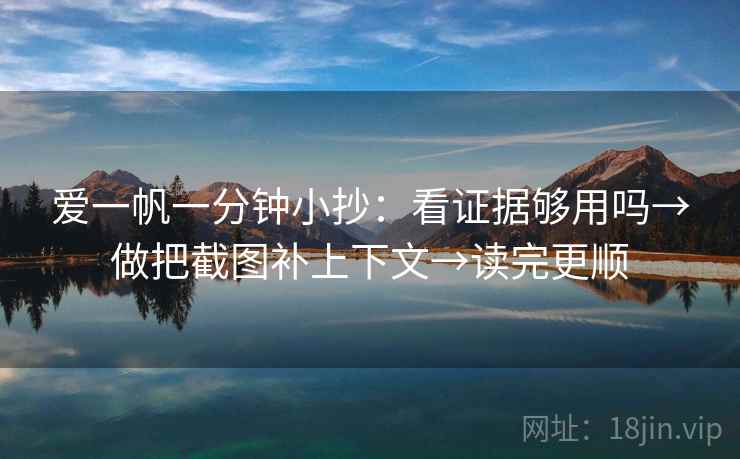 爱一帆一分钟小抄：看证据够用吗→做把截图补上下文→读完更顺