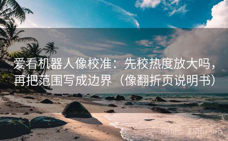 爱看机器人像校准：先校热度放大吗，再把范围写成边界（像翻折页说明书）