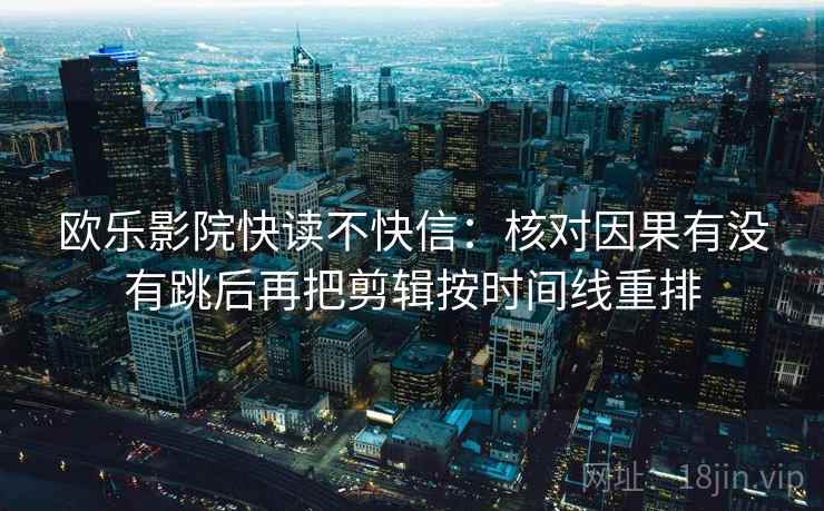 欧乐影院快读不快信：核对因果有没有跳后再把剪辑按时间线重排