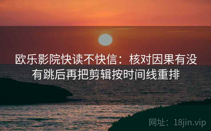 欧乐影院快读不快信：核对因果有没有跳后再把剪辑按时间线重排