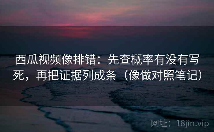 西瓜视频像排错：先查概率有没有写死，再把证据列成条（像做对照笔记）