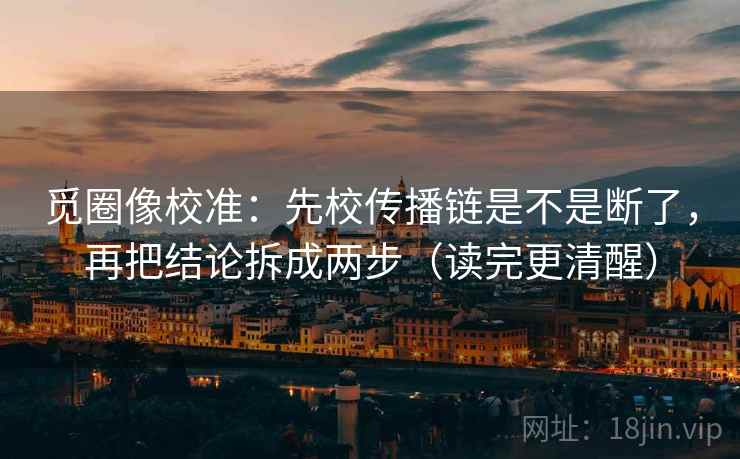 觅圈像校准：先校传播链是不是断了，再把结论拆成两步（读完更清醒）