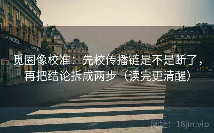觅圈像校准：先校传播链是不是断了，再把结论拆成两步（读完更清醒）