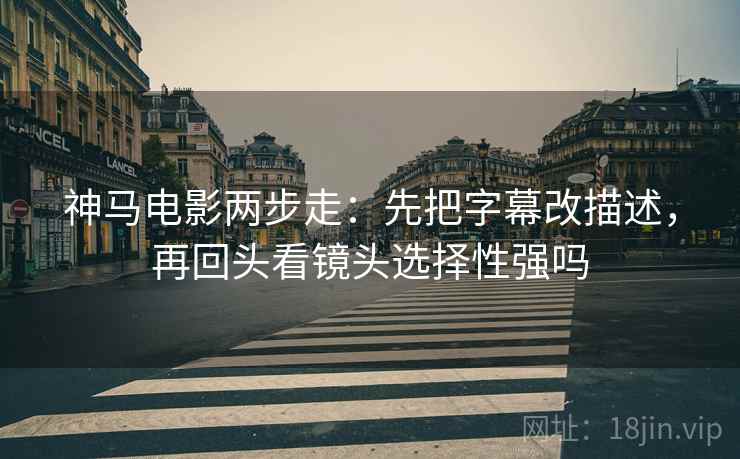 神马电影两步走：先把字幕改描述，再回头看镜头选择性强吗
