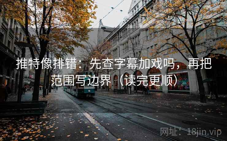 推特像排错：先查字幕加戏吗，再把范围写边界（读完更顺）