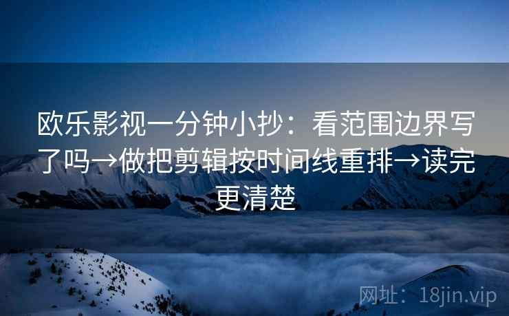 欧乐影视一分钟小抄：看范围边界写了吗→做把剪辑按时间线重排→读完更清楚