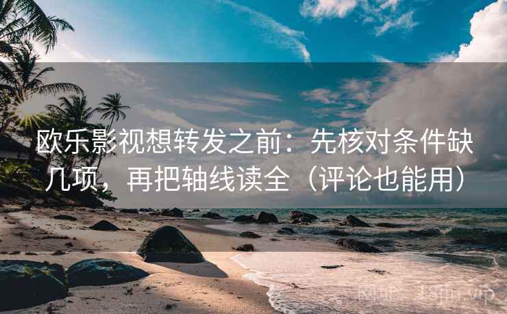 欧乐影视想转发之前：先核对条件缺几项，再把轴线读全（评论也能用）