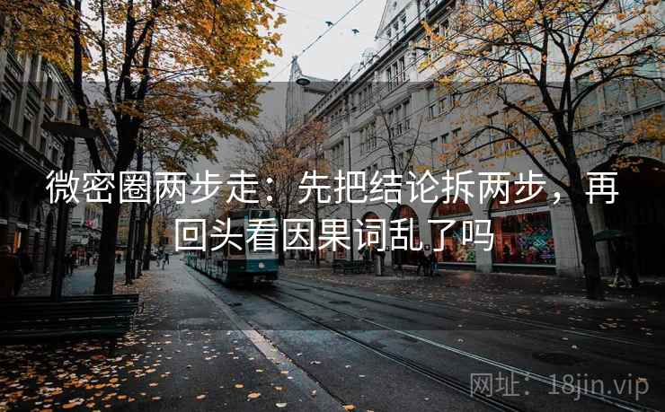 微密圈两步走：先把结论拆两步，再回头看因果词乱了吗