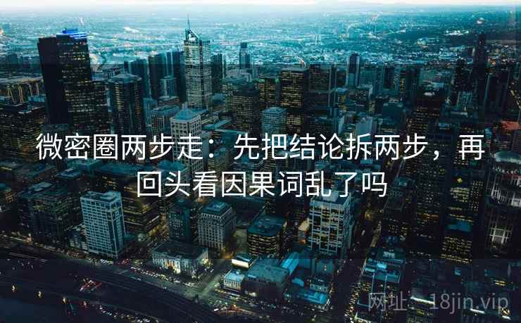 微密圈两步走：先把结论拆两步，再回头看因果词乱了吗