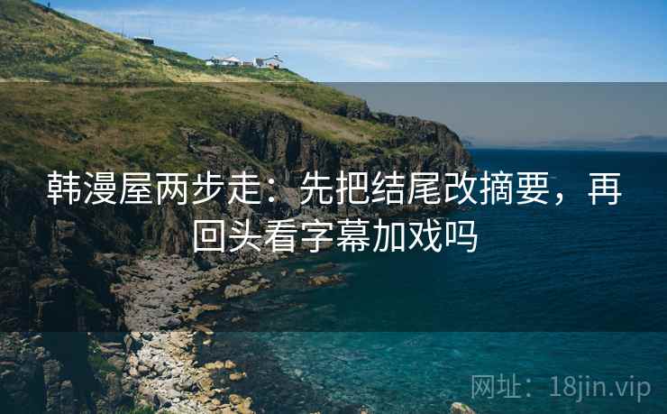 韩漫屋两步走：先把结尾改摘要，再回头看字幕加戏吗