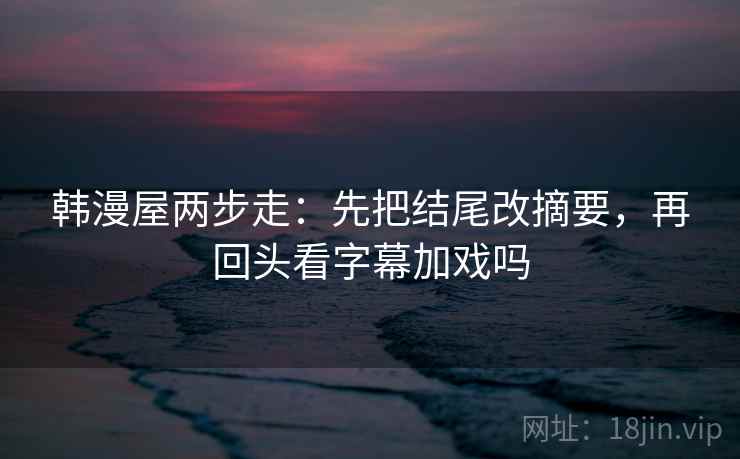 韩漫屋两步走：先把结尾改摘要，再回头看字幕加戏吗