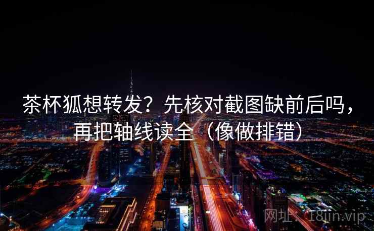 茶杯狐想转发？先核对截图缺前后吗，再把轴线读全（像做排错）