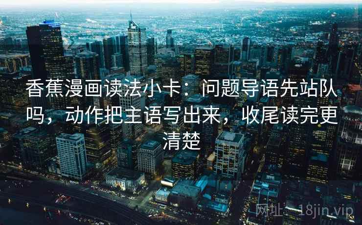 香蕉漫画读法小卡：问题导语先站队吗，动作把主语写出来，收尾读完更清楚