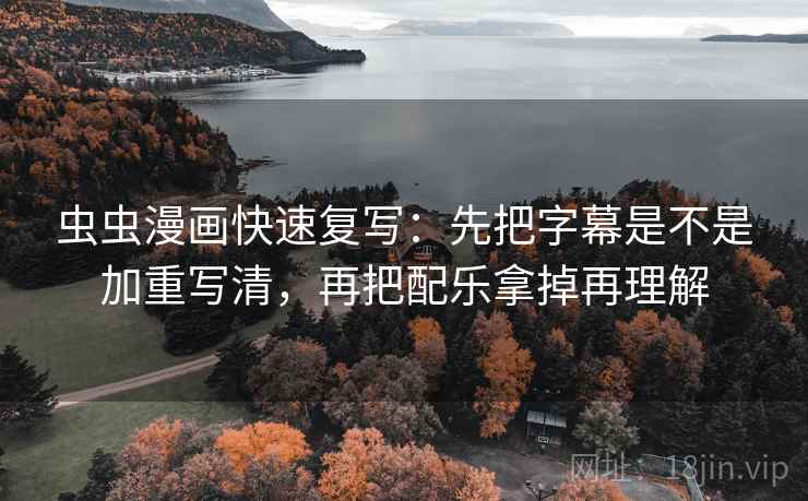 虫虫漫画快速复写：先把字幕是不是加重写清，再把配乐拿掉再理解