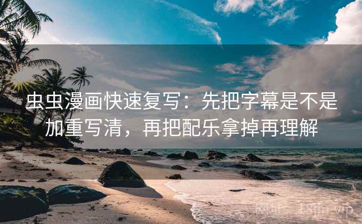 虫虫漫画快速复写：先把字幕是不是加重写清，再把配乐拿掉再理解