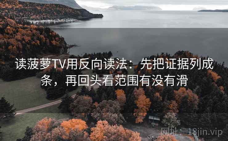 读菠萝TV用反向读法：先把证据列成条，再回头看范围有没有滑