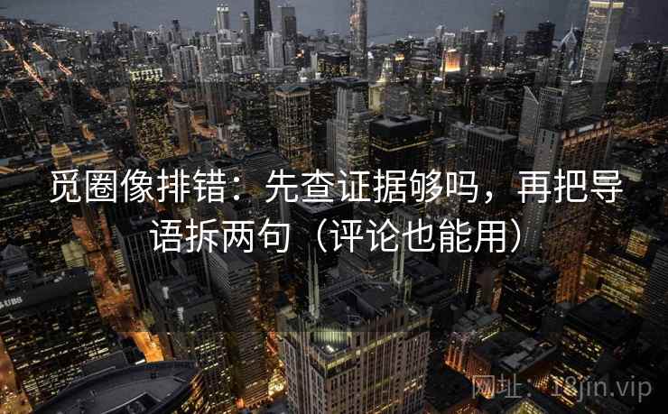 觅圈像排错：先查证据够吗，再把导语拆两句（评论也能用）