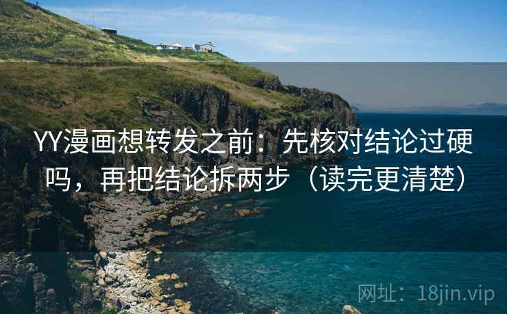 YY漫画想转发之前：先核对结论过硬吗，再把结论拆两步（读完更清楚）
