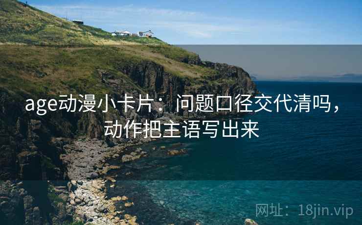 age动漫小卡片：问题口径交代清吗，动作把主语写出来