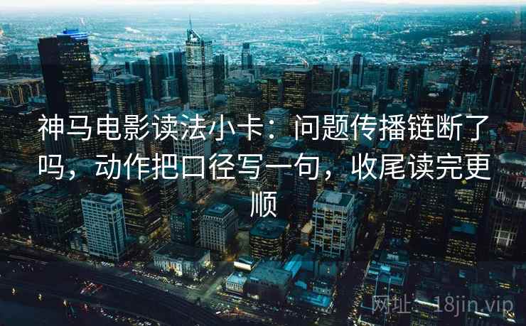 神马电影读法小卡：问题传播链断了吗，动作把口径写一句，收尾读完更顺