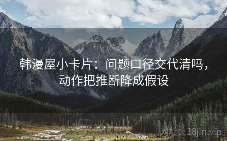 韩漫屋小卡片：问题口径交代清吗，动作把推断降成假设