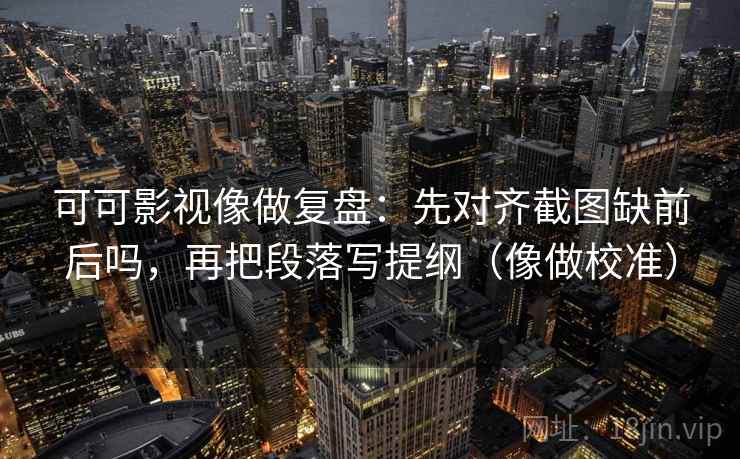 可可影视像做复盘：先对齐截图缺前后吗，再把段落写提纲（像做校准）