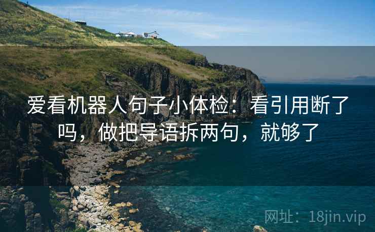 爱看机器人句子小体检：看引用断了吗，做把导语拆两句，就够了