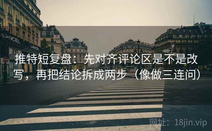 推特短复盘：先对齐评论区是不是改写，再把结论拆成两步（像做三连问）