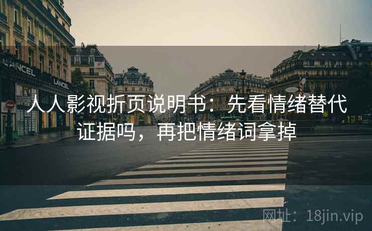 人人影视折页说明书：先看情绪替代证据吗，再把情绪词拿掉